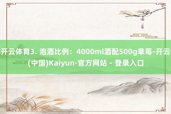 开云体育3. 泡酒比例：4000ml酒配500g草莓-开云(中国)Kaiyun·官方网站 - 登录入口
