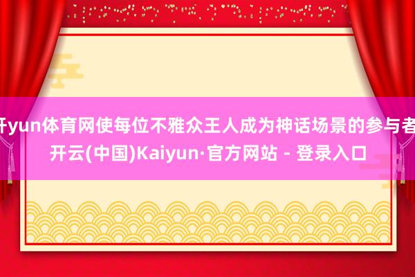 开yun体育网使每位不雅众王人成为神话场景的参与者-开云(中国)Kaiyun·官方网站 - 登录入口
