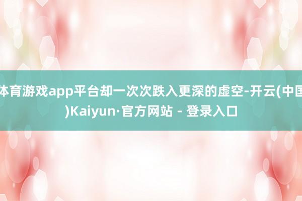 体育游戏app平台却一次次跌入更深的虚空-开云(中国)Kaiyun·官方网站 - 登录入口