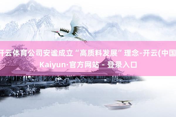 开云体育公司安谧成立“高质料发展”理念-开云(中国)Kaiyun·官方网站 - 登录入口