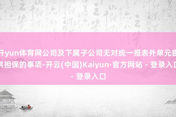 开yun体育网公司及下属子公司无对统一报表外单元提供担保的事项-开云(中国)Kaiyun·官方网站 - 登录入口