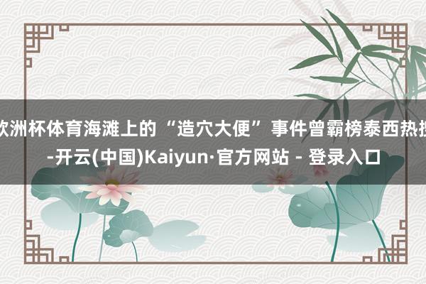 欧洲杯体育海滩上的 “造穴大便” 事件曾霸榜泰西热搜-开云(中国)Kaiyun·官方网站 - 登录入口