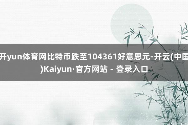 开yun体育网比特币跌至104361好意思元-开云(中国)Kaiyun·官方网站 - 登录入口