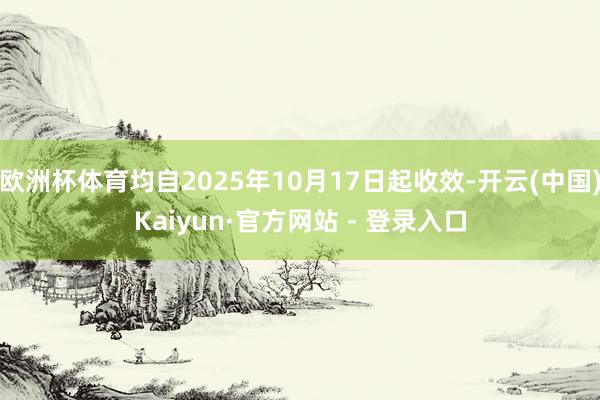 欧洲杯体育均自2025年10月17日起收效-开云(中国)Kaiyun·官方网站 - 登录入口
