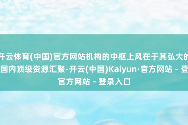 开云体育(中国)官方网站机构的中枢上风在于其弘大的国外、国内顶级资源汇聚-开云(中国)Kaiyun·官方网站 - 登录入口