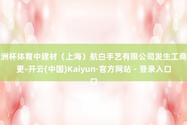 欧洲杯体育中建材（上海）航白手艺有限公司发生工商变更-开云(中国)Kaiyun·官方网站 - 登录入口