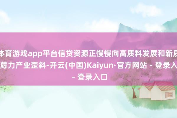 体育游戏app平台信贷资源正慢慢向高质料发展和新质坐蓐力产业歪斜-开云(中国)Kaiyun·官方网站 - 登录入口
