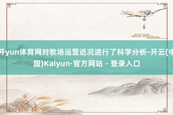 开yun体育网对牧场运营近况进行了科学分析-开云(中国)Kaiyun·官方网站 - 登录入口