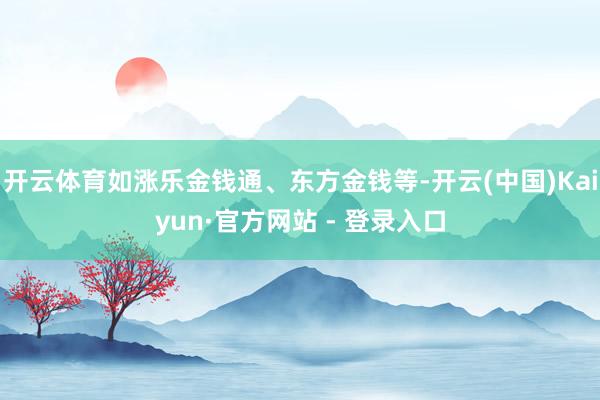 开云体育如涨乐金钱通、东方金钱等-开云(中国)Kaiyun·官方网站 - 登录入口