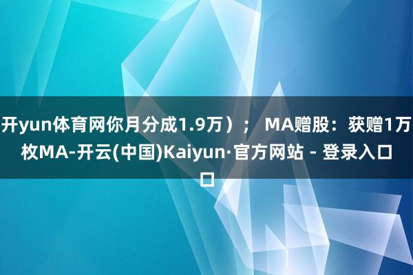 开yun体育网你月分成1.9万）； MA赠股：获赠1万枚MA-开云(中国)Kaiyun·官方网站 - 登录入口