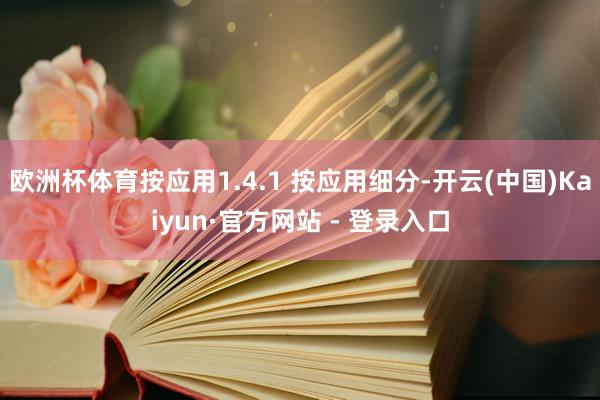 欧洲杯体育按应用1.4.1 按应用细分-开云(中国)Kaiyun·官方网站 - 登录入口