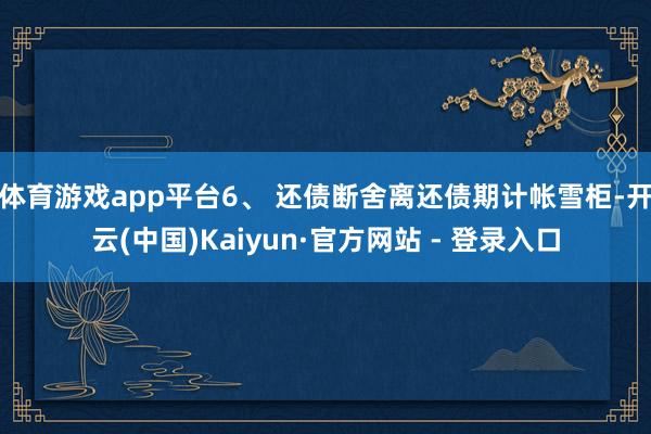 体育游戏app平台6、 还债断舍离还债期计帐雪柜-开云(中国)Kaiyun·官方网站 - 登录入口