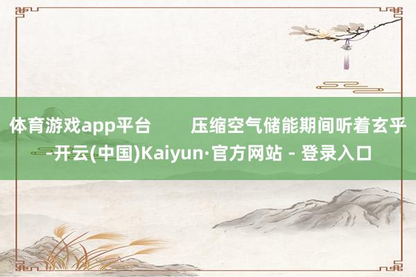 体育游戏app平台        压缩空气储能期间听着玄乎-开云(中国)Kaiyun·官方网站 - 登录入口