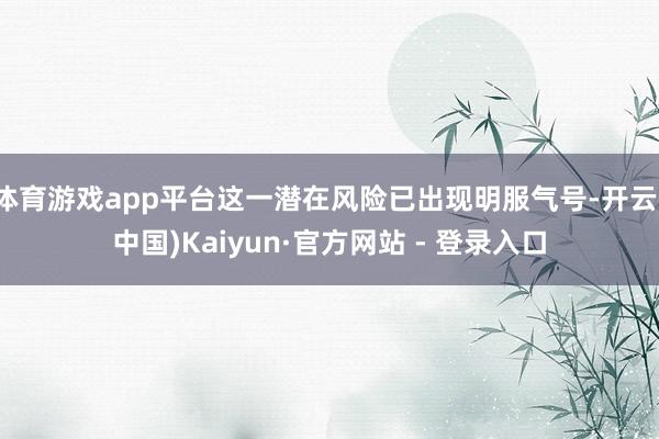 体育游戏app平台这一潜在风险已出现明服气号-开云(中国)Kaiyun·官方网站 - 登录入口