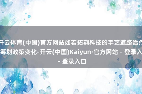 开云体育(中国)官方网站如若拓荆科技的手艺道路治疗、筹划政策变化-开云(中国)Kaiyun·官方网站 - 登录入口