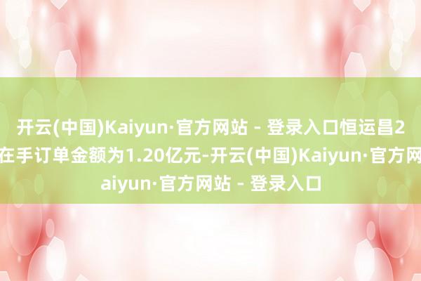 开云(中国)Kaiyun·官方网站 - 登录入口恒运昌2025年上半年在手订单金额为1.20亿元-开云(中国)Kaiyun·官方网站 - 登录入口