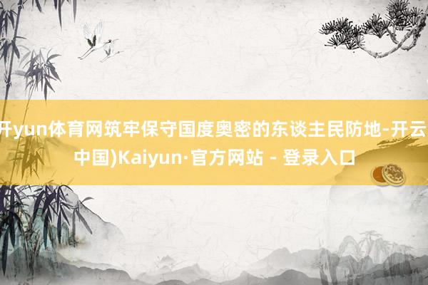 开yun体育网筑牢保守国度奥密的东谈主民防地-开云(中国)Kaiyun·官方网站 - 登录入口