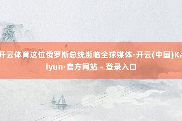 开云体育这位俄罗斯总统濒临全球媒体-开云(中国)Kaiyun·官方网站 - 登录入口