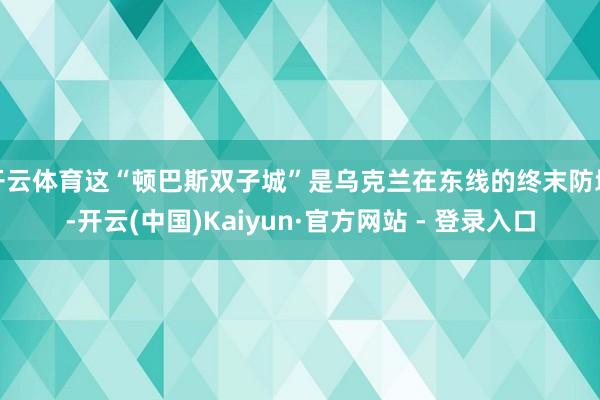 开云体育这“顿巴斯双子城”是乌克兰在东线的终末防地-开云(中国)Kaiyun·官方网站 - 登录入口