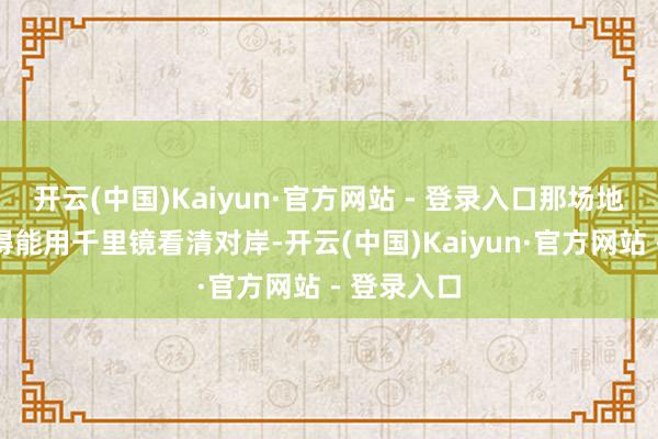 开云(中国)Kaiyun·官方网站 - 登录入口那场地离台湾近得能用千里镜看清对岸-开云(中国)Kaiyun·官方网站 - 登录入口