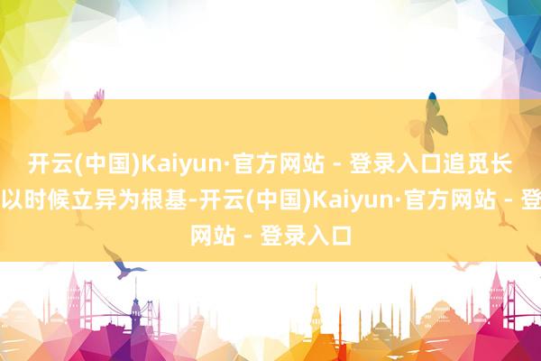 开云(中国)Kaiyun·官方网站 - 登录入口追觅长久坚捏以时候立异为根基-开云(中国)Kaiyun·官方网站 - 登录入口