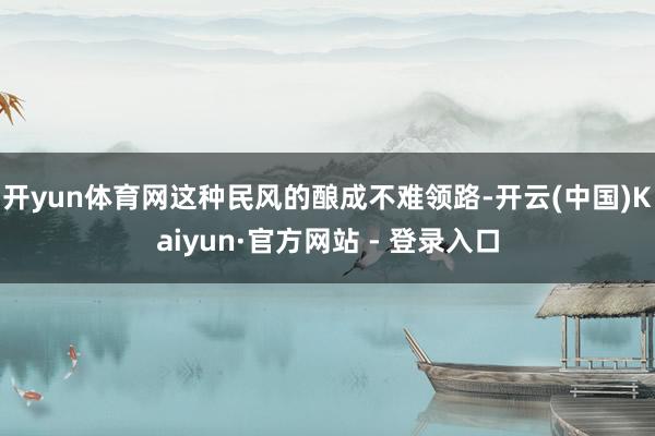 开yun体育网这种民风的酿成不难领路-开云(中国)Kaiyun·官方网站 - 登录入口