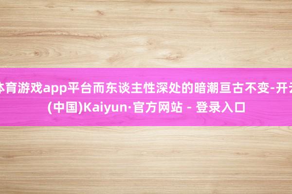 体育游戏app平台而东谈主性深处的暗潮亘古不变-开云(中国)Kaiyun·官方网站 - 登录入口