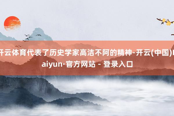 开云体育代表了历史学家高洁不阿的精神-开云(中国)Kaiyun·官方网站 - 登录入口