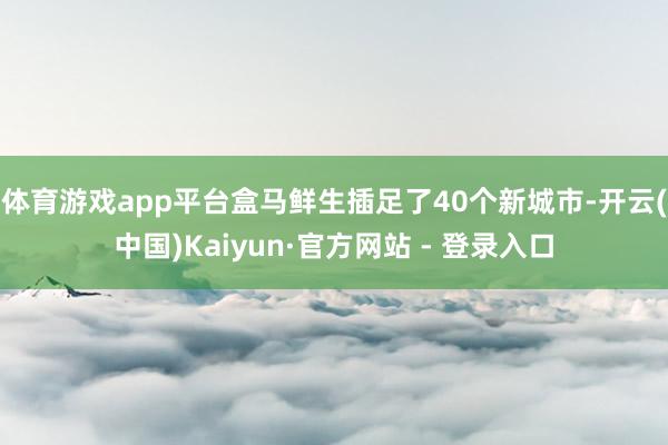 体育游戏app平台盒马鲜生插足了40个新城市-开云(中国)Kaiyun·官方网站 - 登录入口