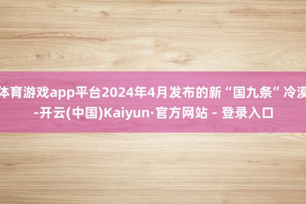 体育游戏app平台2024年4月发布的新“国九条”冷漠-开云(中国)Kaiyun·官方网站 - 登录入口