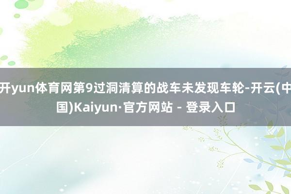开yun体育网第9过洞清算的战车未发现车轮-开云(中国)Kaiyun·官方网站 - 登录入口
