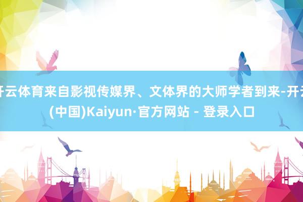 开云体育来自影视传媒界、文体界的大师学者到来-开云(中国)Kaiyun·官方网站 - 登录入口