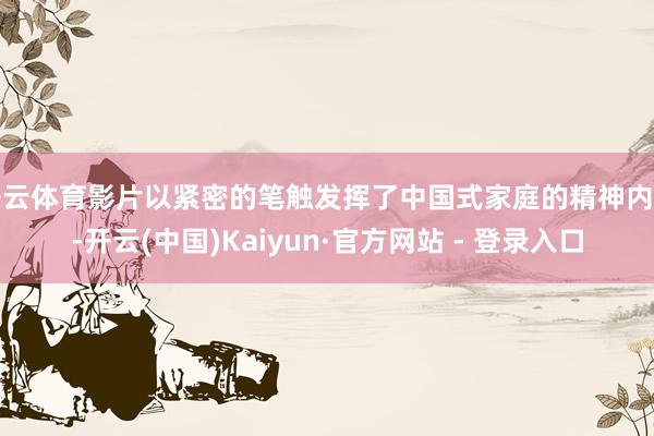 开云体育影片以紧密的笔触发挥了中国式家庭的精神内核-开云(中国)Kaiyun·官方网站 - 登录入口