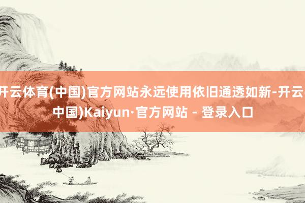 开云体育(中国)官方网站永远使用依旧通透如新-开云(中国)Kaiyun·官方网站 - 登录入口