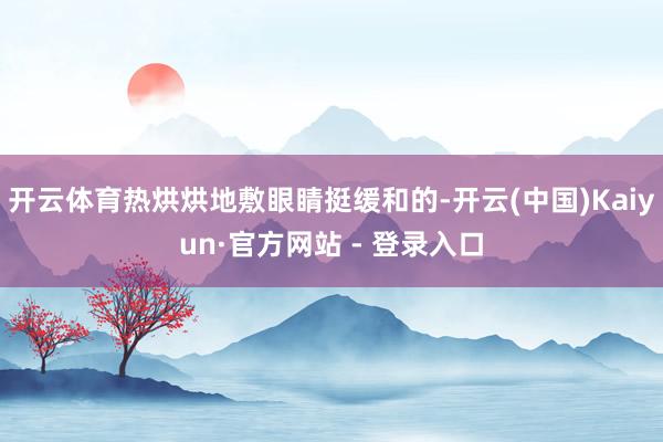 开云体育热烘烘地敷眼睛挺缓和的-开云(中国)Kaiyun·官方网站 - 登录入口