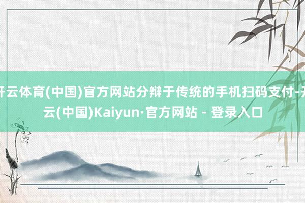 开云体育(中国)官方网站分辩于传统的手机扫码支付-开云(中国)Kaiyun·官方网站 - 登录入口