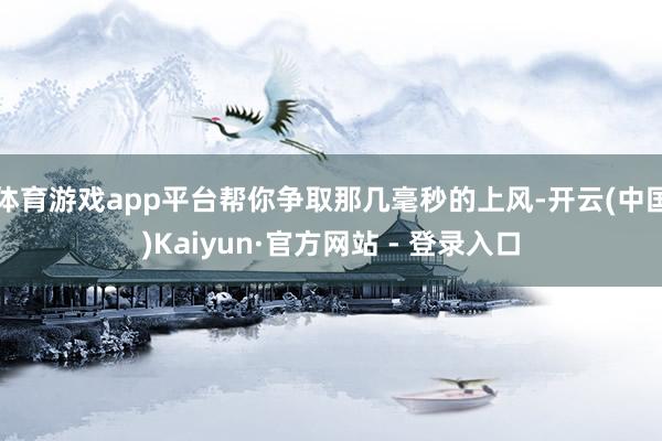 体育游戏app平台帮你争取那几毫秒的上风-开云(中国)Kaiyun·官方网站 - 登录入口