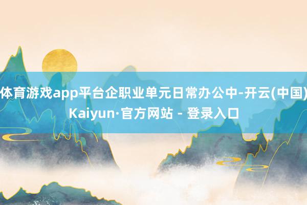 体育游戏app平台企职业单元日常办公中-开云(中国)Kaiyun·官方网站 - 登录入口