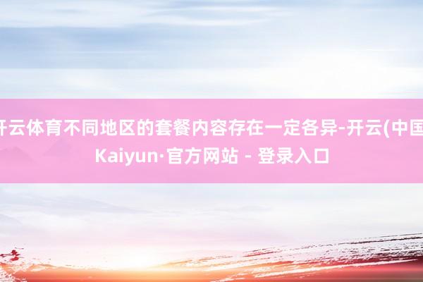 开云体育不同地区的套餐内容存在一定各异-开云(中国)Kaiyun·官方网站 - 登录入口
