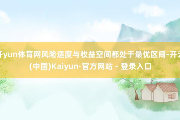 开yun体育网风险适度与收益空间都处于最优区间-开云(中国)Kaiyun·官方网站 - 登录入口