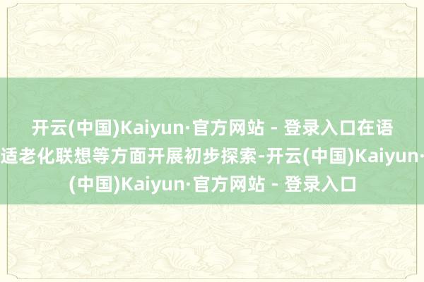 开云(中国)Kaiyun·官方网站 - 登录入口在语音交互、行径识别、适老化联想等方面开展初步探索-开云(中国)Kaiyun·官方网站 - 登录入口